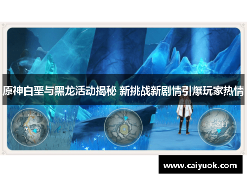 原神白垩与黑龙活动揭秘 新挑战新剧情引爆玩家热情